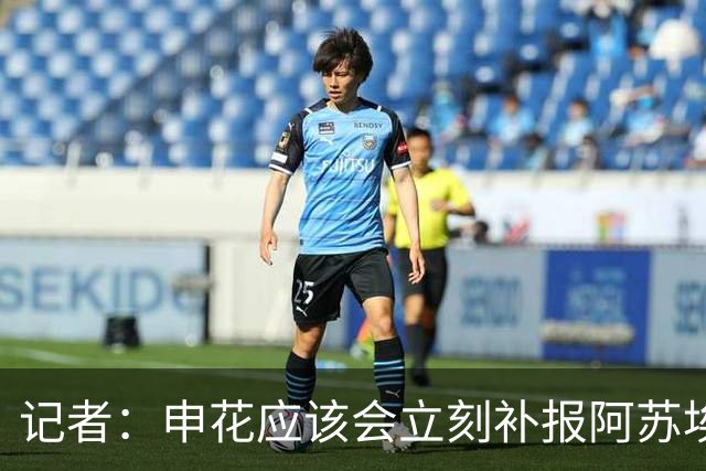 记者：申花应该会立刻补报阿苏埃，回归首秀将是周六足协杯